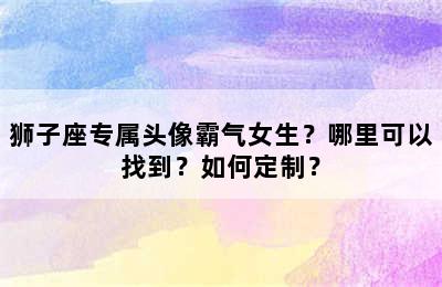 狮子座专属头像霸气女生？哪里可以找到？如何定制？