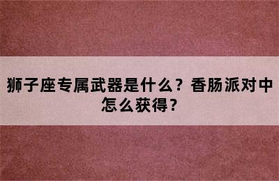 狮子座专属武器是什么？香肠派对中怎么获得？