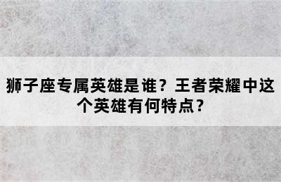 狮子座专属英雄是谁？王者荣耀中这个英雄有何特点？