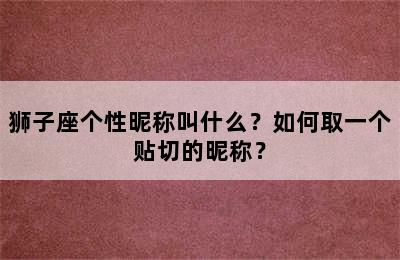 狮子座个性昵称叫什么？如何取一个贴切的昵称？