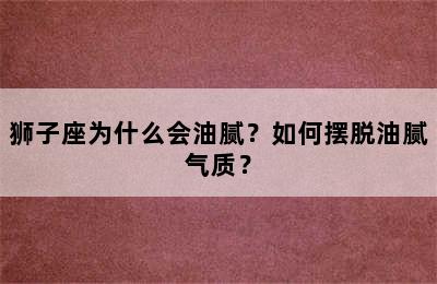 狮子座为什么会油腻？如何摆脱油腻气质？