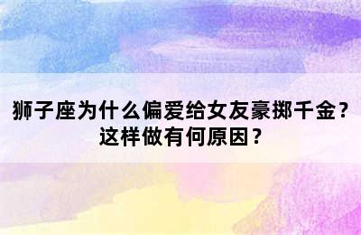 狮子座为什么偏爱给女友豪掷千金？这样做有何原因？