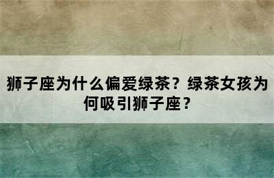 狮子座为什么偏爱绿茶？绿茶女孩为何吸引狮子座？