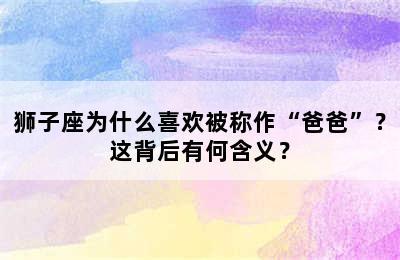 狮子座为什么喜欢被称作“爸爸”？这背后有何含义？