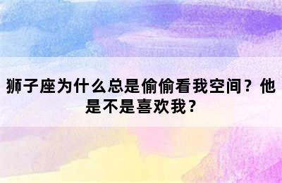 狮子座为什么总是偷偷看我空间？他是不是喜欢我？