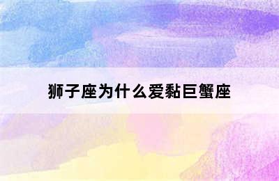 狮子座为什么爱黏巨蟹座