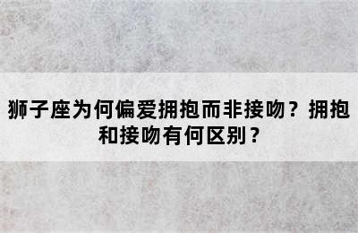 狮子座为何偏爱拥抱而非接吻？拥抱和接吻有何区别？