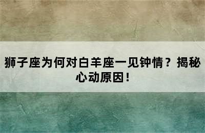 狮子座为何对白羊座一见钟情？揭秘心动原因！