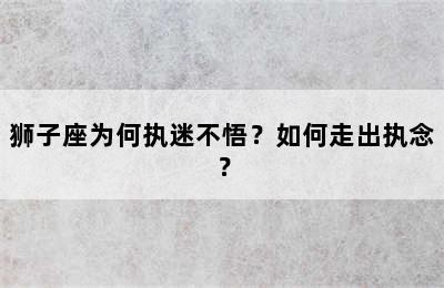 狮子座为何执迷不悟？如何走出执念？