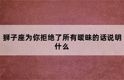 狮子座为你拒绝了所有暧昧的话说明什么