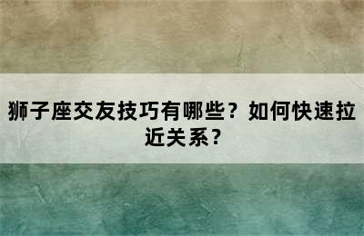 狮子座交友技巧有哪些？如何快速拉近关系？