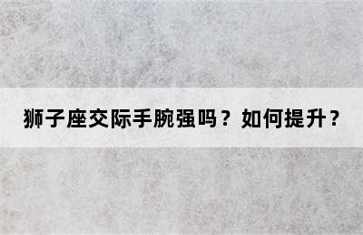 狮子座交际手腕强吗？如何提升？