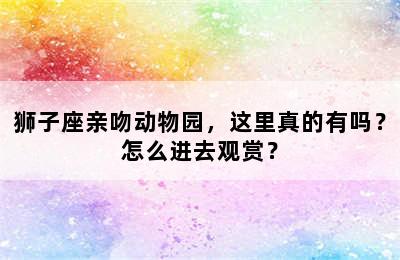 狮子座亲吻动物园，这里真的有吗？怎么进去观赏？