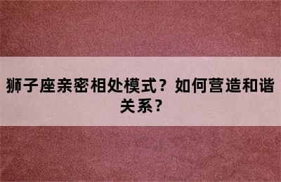 狮子座亲密相处模式？如何营造和谐关系？