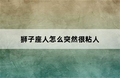 狮子座人怎么突然很粘人