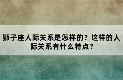 狮子座人际关系是怎样的？这样的人际关系有什么特点？