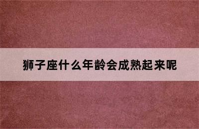 狮子座什么年龄会成熟起来呢