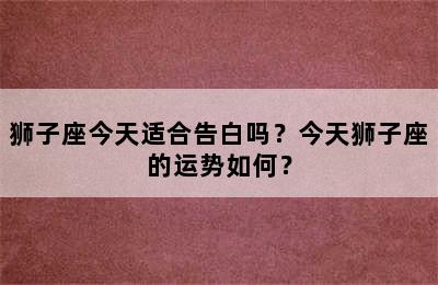 狮子座今天适合告白吗？今天狮子座的运势如何？