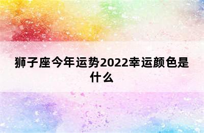 狮子座今年运势2022幸运颜色是什么