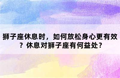 狮子座休息时，如何放松身心更有效？休息对狮子座有何益处？