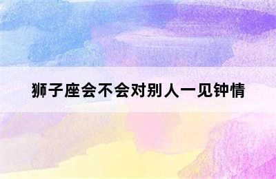 狮子座会不会对别人一见钟情