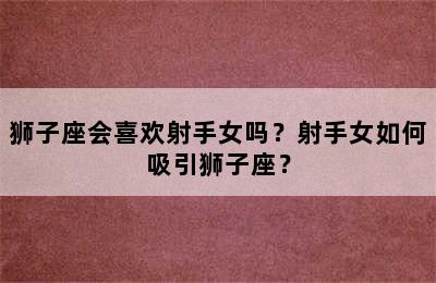 狮子座会喜欢射手女吗？射手女如何吸引狮子座？