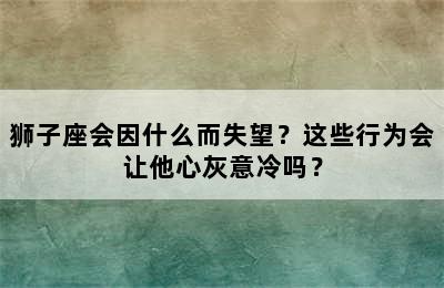 狮子座会因什么而失望？这些行为会让他心灰意冷吗？