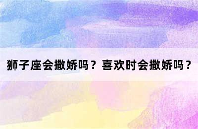 狮子座会撒娇吗？喜欢时会撒娇吗？