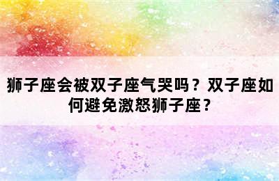狮子座会被双子座气哭吗？双子座如何避免激怒狮子座？