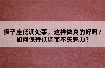 狮子座低调处事，这样做真的好吗？如何保持低调而不失魅力？
