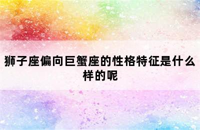 狮子座偏向巨蟹座的性格特征是什么样的呢