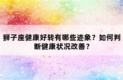 狮子座健康好转有哪些迹象？如何判断健康状况改善？