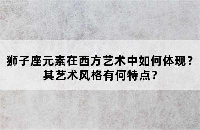 狮子座元素在西方艺术中如何体现？其艺术风格有何特点？