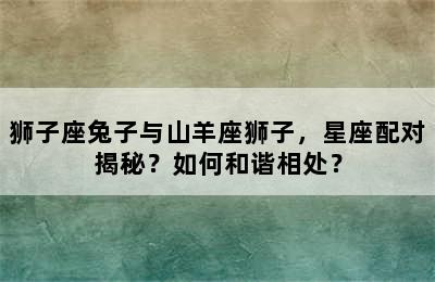 狮子座兔子与山羊座狮子，星座配对揭秘？如何和谐相处？
