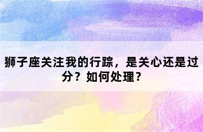 狮子座关注我的行踪，是关心还是过分？如何处理？