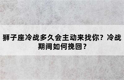 狮子座冷战多久会主动来找你？冷战期间如何挽回？