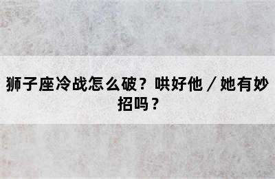 狮子座冷战怎么破？哄好他／她有妙招吗？