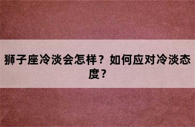 狮子座冷淡会怎样？如何应对冷淡态度？