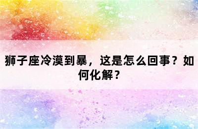 狮子座冷漠到暴，这是怎么回事？如何化解？