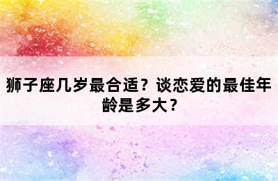 狮子座几岁最合适？谈恋爱的最佳年龄是多大？