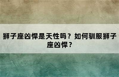 狮子座凶悍是天性吗？如何驯服狮子座凶悍？