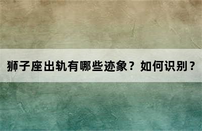狮子座出轨有哪些迹象？如何识别？