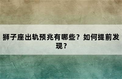 狮子座出轨预兆有哪些？如何提前发现？