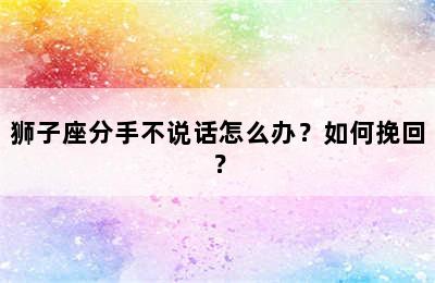 狮子座分手不说话怎么办？如何挽回？