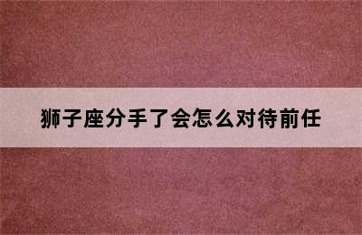 狮子座分手了会怎么对待前任