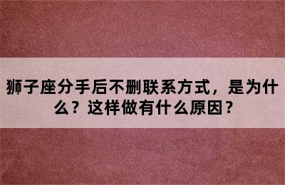 狮子座分手后不删联系方式，是为什么？这样做有什么原因？