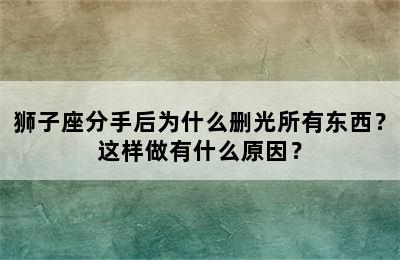 狮子座分手后为什么删光所有东西？这样做有什么原因？