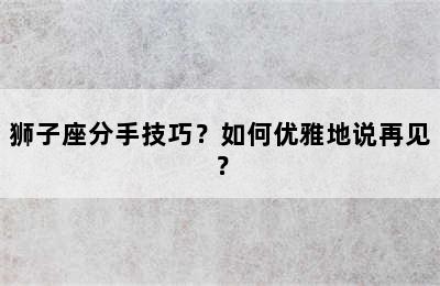狮子座分手技巧？如何优雅地说再见？