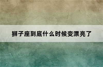 狮子座到底什么时候变漂亮了