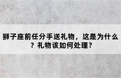 狮子座前任分手送礼物，这是为什么？礼物该如何处理？